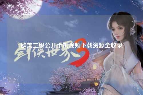 欧美三级公开手机视频下载资源全收录