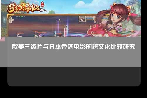 欧美三级片与日本香港电影的跨文化比较研究