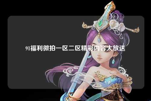 91福利微拍一区二区精彩内容大放送