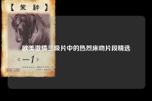 欧美激情三级片中的热烈床吻片段精选