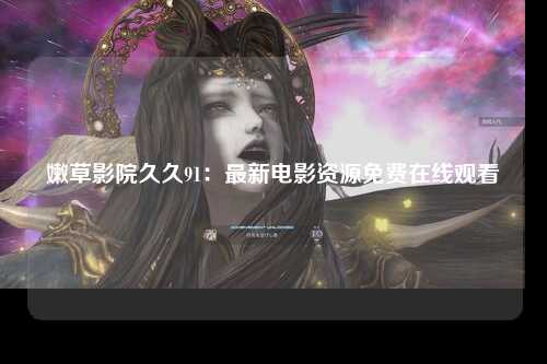 嫩草影院久久91：最新电影资源免费在线观看