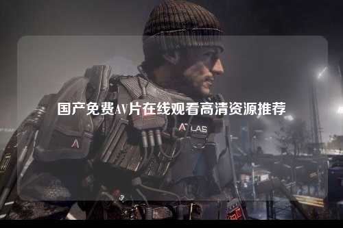 国产免费AV片在线观看高清资源推荐