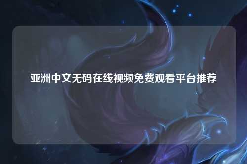 亚洲中文无码在线视频免费观看平台推荐