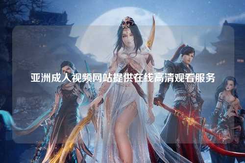 亚洲成人视频网站提供在线高清观看服务