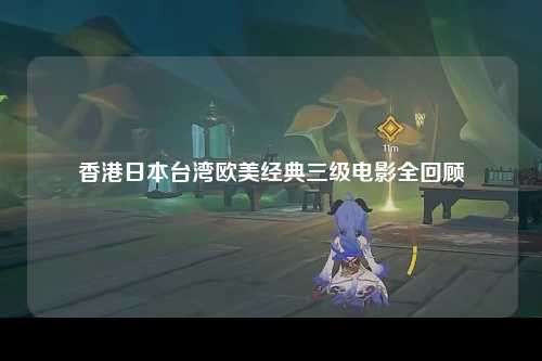 香港日本台湾欧美经典三级电影全回顾