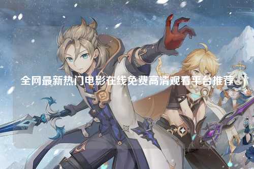 全网最新热门电影在线免费高清观看平台推荐