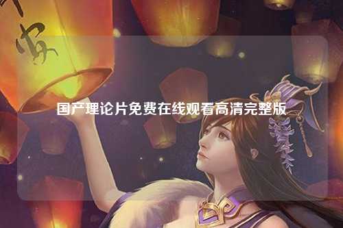 国产理论片免费在线观看高清完整版