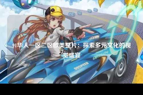 91华人一区二区欧美整片：探索多元文化的视觉盛宴
