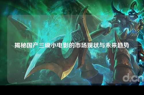 揭秘国产三级小电影的市场现状与未来趋势