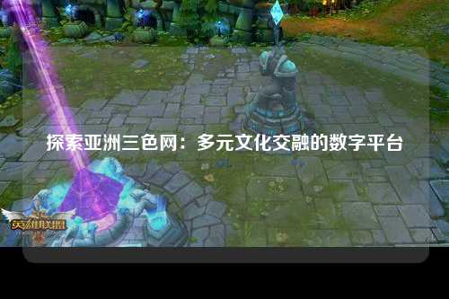 探索亚洲三色网：多元文化交融的数字平台