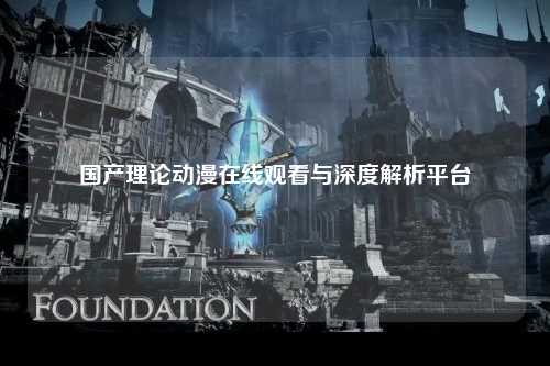 国产理论动漫在线观看与深度解析平台