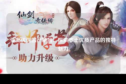 亚洲优优国产精品：探索本土优质产品的独特魅力