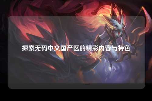 探索无码中文国产区的精彩内容与特色