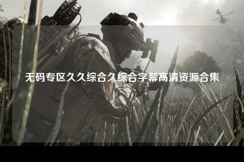 无码专区久久综合久综合字幕高清资源合集