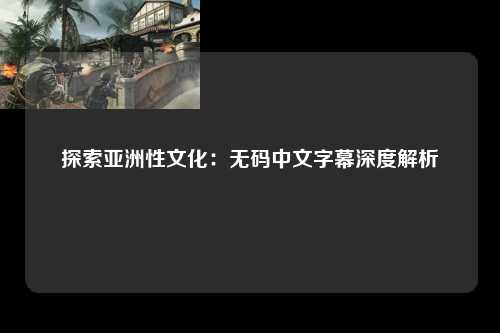 探索亚洲性文化：无码中文字幕深度解析