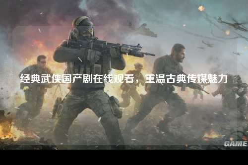 经典武侠国产剧在线观看，重温古典传媒魅力