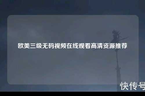 欧美三级无码视频在线观看高清资源推荐