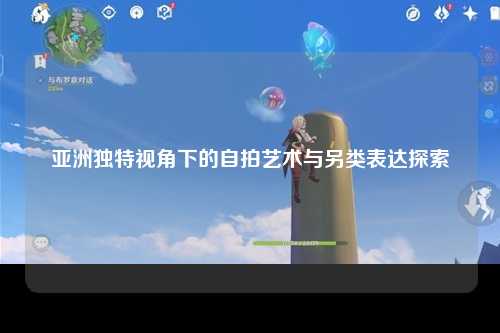 亚洲独特视角下的自拍艺术与另类表达探索