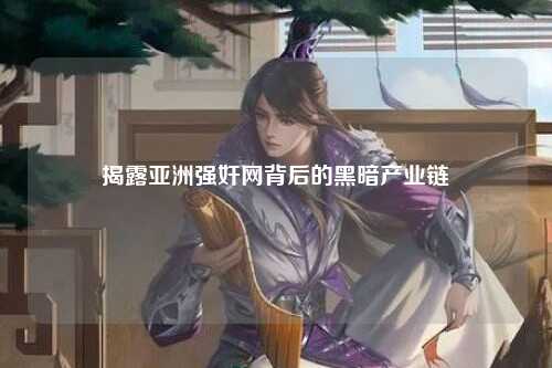 揭露亚洲强奸网背后的黑暗产业链