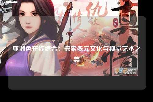 亚洲色在线综合：探索多元文化与视觉艺术之美