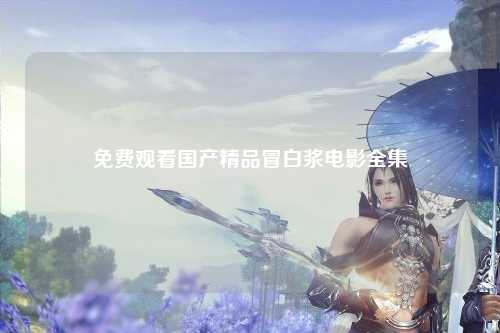免费观看国产精品冒白浆电影全集