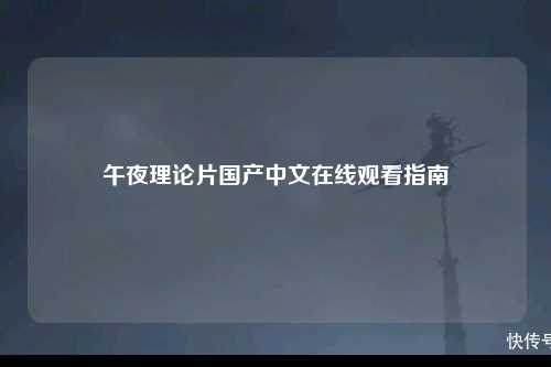 午夜理论片国产中文在线观看指南
