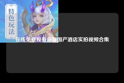 在线免费观看最新国产酒店实拍视频合集