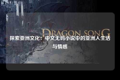 探索亚洲文化：中文无码小说中的亚洲人生活与情感