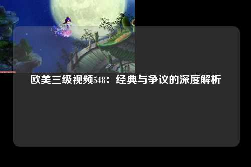 欧美三级视频548：经典与争议的深度解析
