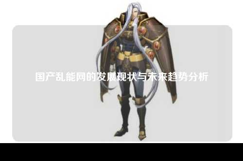 国产乱能网的发展现状与未来趋势分析