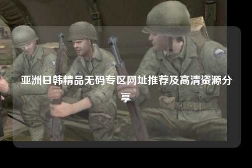 亚洲日韩精品无码专区网址推荐及高清资源分享