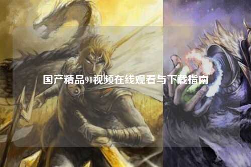 国产精品91视频在线观看与下载指南