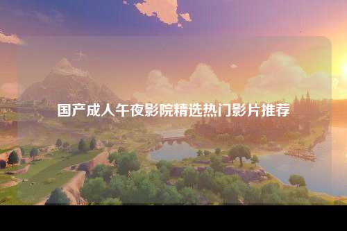 国产成人午夜影院精选热门影片推荐