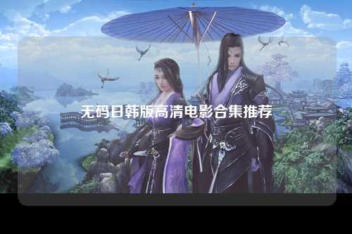 无码日韩版高清电影合集推荐