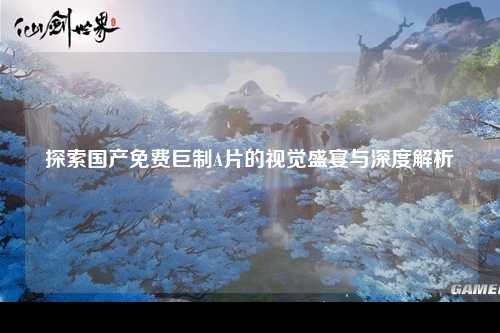 探索国产免费巨制A片的视觉盛宴与深度解析