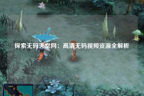 探索无码天堂网：高清无码视频资源全解析