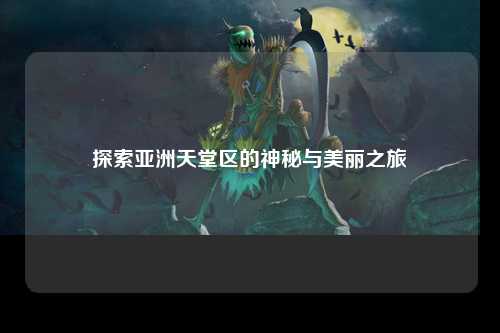 探索亚洲天堂区的神秘与美丽之旅