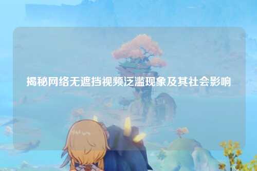 揭秘网络无遮挡视频泛滥现象及其社会影响