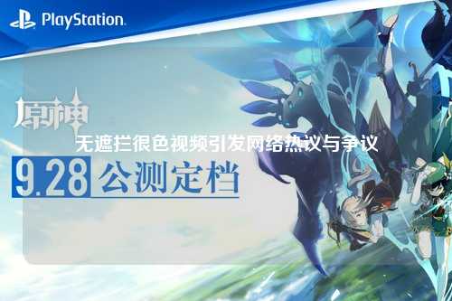 无遮拦很色视频引发网络热议与争议