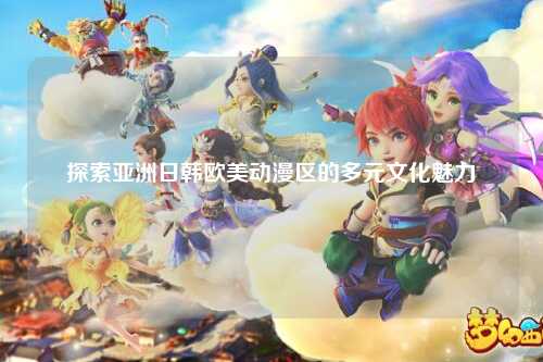 探索亚洲日韩欧美动漫区的多元文化魅力