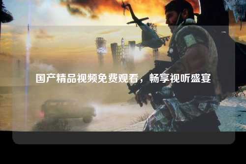 国产精品视频免费观看，畅享视听盛宴