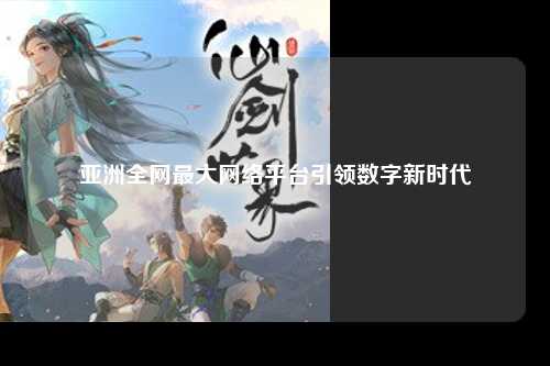 亚洲全网最大网络平台引领数字新时代