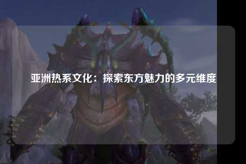 亚洲热系文化：探索东方魅力的多元维度