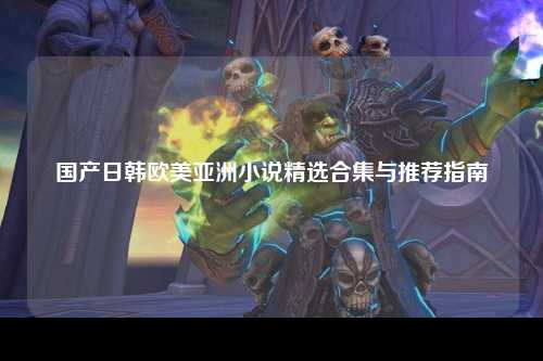国产日韩欧美亚洲小说精选合集与推荐指南