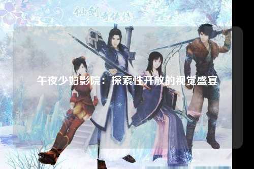 午夜少妇影院：探索性开放的视觉盛宴