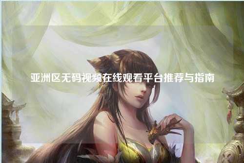 亚洲区无码视频在线观看平台推荐与指南