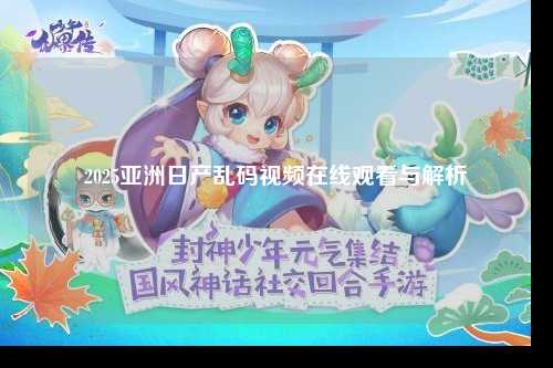 2025亚洲日产乱码视频在线观看与解析