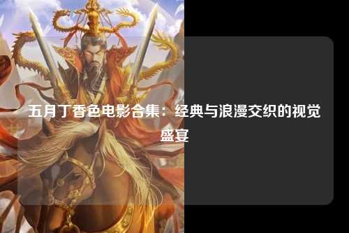 五月丁香色电影合集：经典与浪漫交织的视觉盛宴