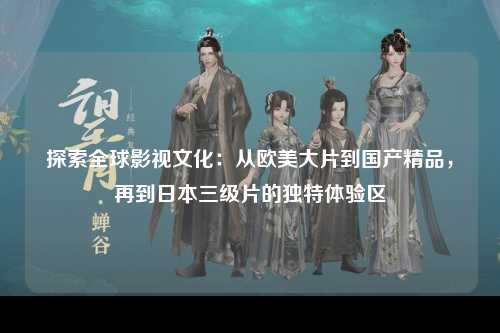 探索全球影视文化：从欧美大片到国产精品，再到日本三级片的独特体验区