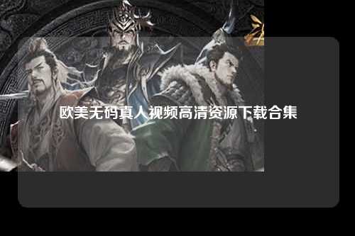 欧美无码真人视频高清资源下载合集